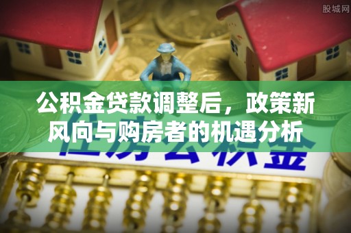 易门公积金贷款调整后，政策新风向与购房者的机遇分析