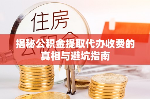 易门揭秘公积金提取代办收费的真相与避坑指南