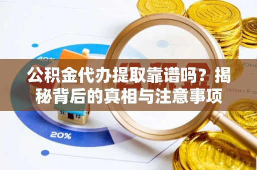 易门公积金代办提取靠谱吗？揭秘背后的真相与注意事项