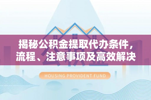 易门揭秘公积金提取代办条件，流程、注意事项及高效解决方案