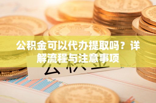 易门公积金可以代办提取吗？详解流程与注意事项