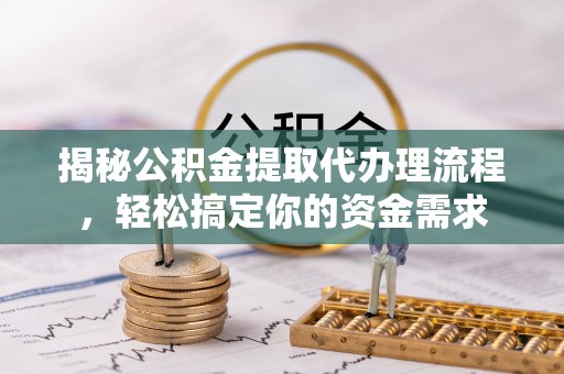 易门揭秘公积金提取代办理流程，轻松搞定你的资金需求