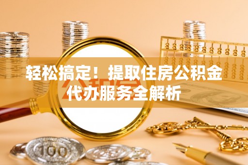 易门轻松搞定！提取住房公积金代办服务全解析