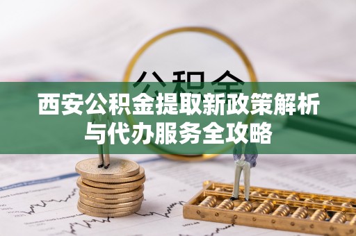 易门西安公积金提取新政策解析与代办服务全攻略