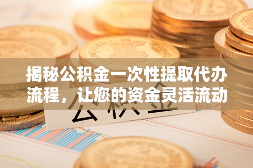 易门揭秘公积金一次性提取代办流程，让您的资金灵活流动