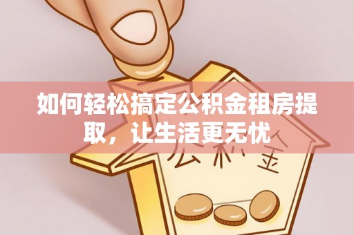 易门如何轻松搞定公积金租房提取，让生活更无忧