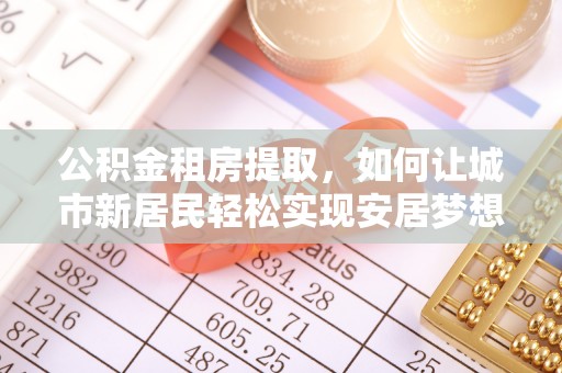 易门公积金租房提取，如何让城市新居民轻松实现安居梦想
