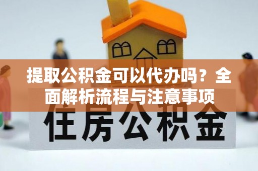 易门提取公积金可以代办吗？全面解析流程与注意事项