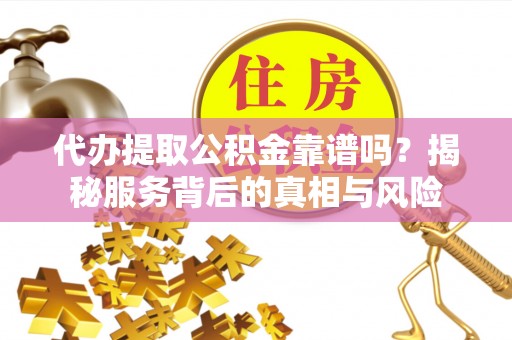 易门代办提取公积金靠谱吗？揭秘服务背后的真相与风险