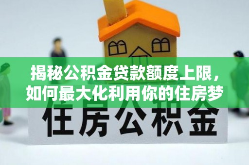 易门揭秘公积金贷款额度上限，如何最大化利用你的住房梦？