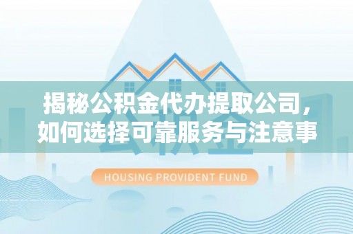 易门揭秘公积金代办提取公司，如何选择可靠服务与注意事项