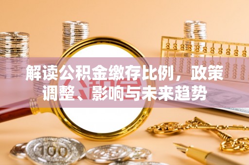 易门解读公积金缴存比例，政策调整、影响与未来趋势