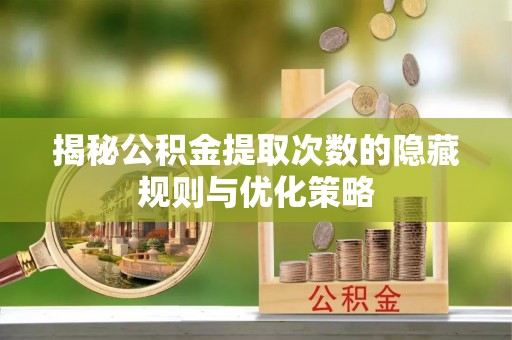 易门揭秘公积金提取次数的隐藏规则与优化策略