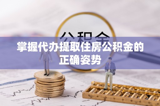 易门掌握代办提取住房公积金的正确姿势