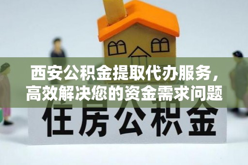 易门西安公积金提取代办服务，高效解决您的资金需求问题