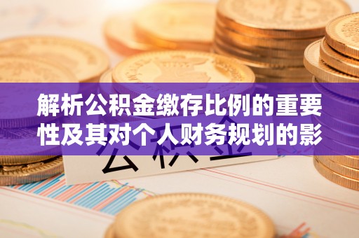 易门解析公积金缴存比例的重要性及其对个人财务规划的影响