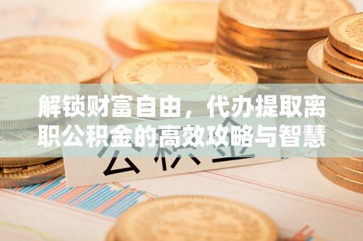 易门解锁财富自由，代办提取离职公积金的高效攻略与智慧选择