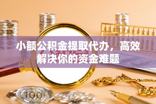 易门小额公积金提取代办，高效解决你的资金难题