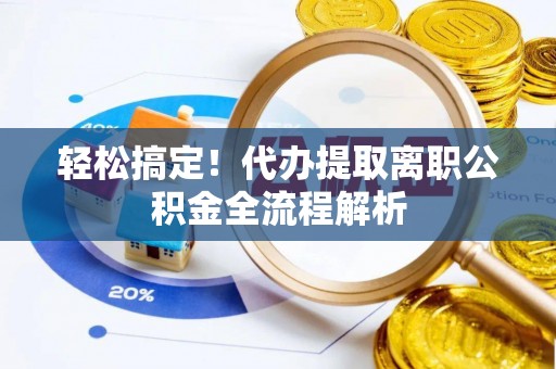 易门轻松搞定！代办提取离职公积金全流程解析