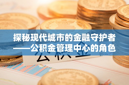 易门探秘现代城市的金融守护者——公积金管理中心的角色与使命