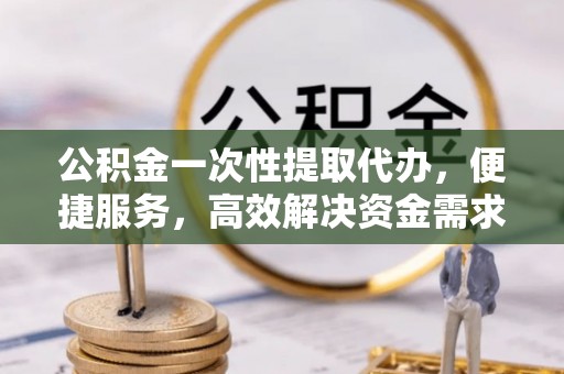 易门公积金一次性提取代办，便捷服务，高效解决资金需求