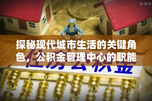 易门探秘现代城市生活的关键角色，公积金管理中心的职能与影响
