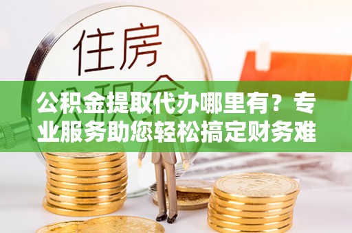 易门公积金提取代办哪里有？专业服务助您轻松搞定财务难题