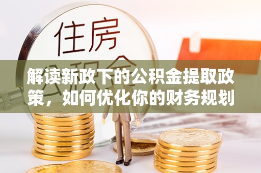 易门解读新政下的公积金提取政策，如何优化你的财务规划