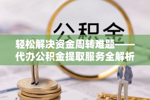 易门轻松解决资金周转难题——代办公积金提取服务全解析