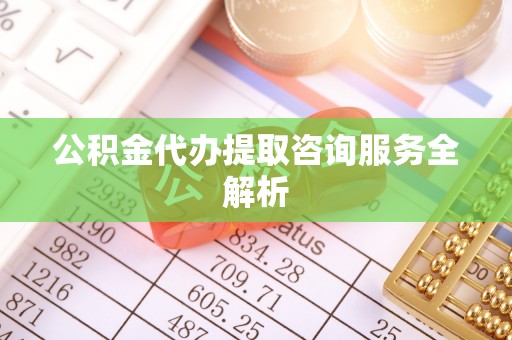 易门公积金代办提取咨询服务全解析
