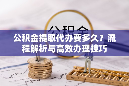 易门公积金提取代办要多久？流程解析与高效办理技巧