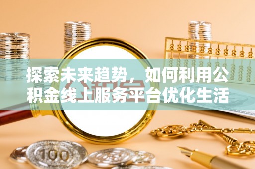 易门探索未来趋势，如何利用公积金线上服务平台优化生活