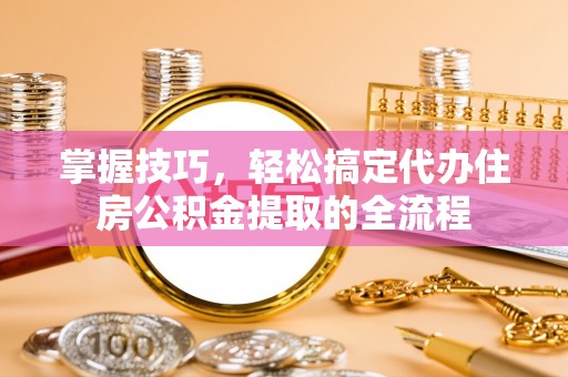 易门掌握技巧，轻松搞定代办住房公积金提取的全流程