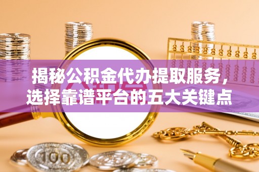 易门揭秘公积金代办提取服务，选择靠谱平台的五大关键点