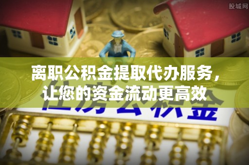 易门离职公积金提取代办服务，让您的资金流动更高效