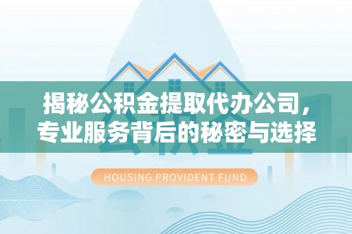 易门揭秘公积金提取代办公司，专业服务背后的秘密与选择指南
