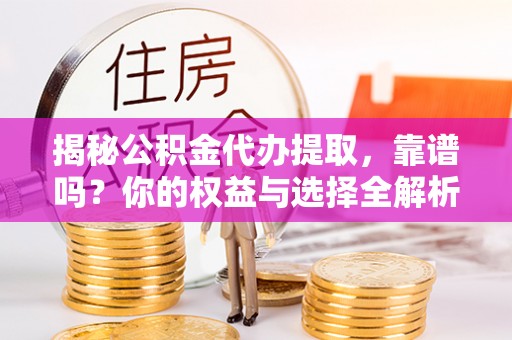 易门揭秘公积金代办提取，靠谱吗？你的权益与选择全解析