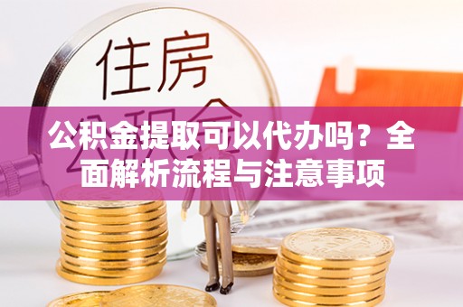 易门公积金提取可以代办吗？全面解析流程与注意事项