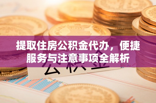 易门提取住房公积金代办，便捷服务与注意事项全解析