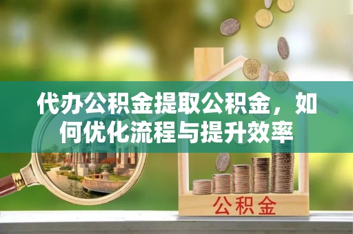 易门代办公积金提取公积金，如何优化流程与提升效率
