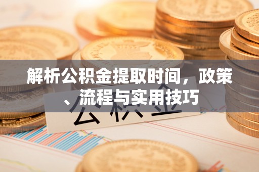 易门解析公积金提取时间，政策、流程与实用技巧