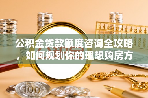 易门公积金贷款额度咨询全攻略，如何规划你的理想购房方案