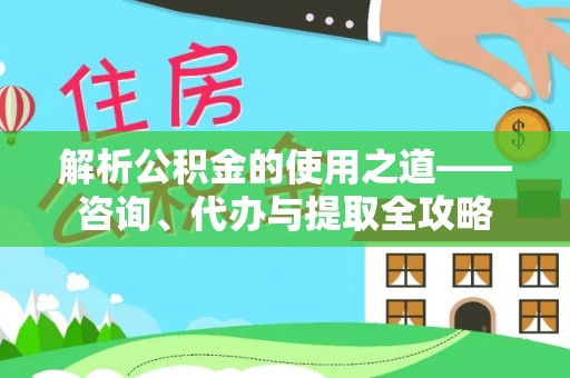 易门解析公积金的使用之道——咨询、代办与提取全攻略
