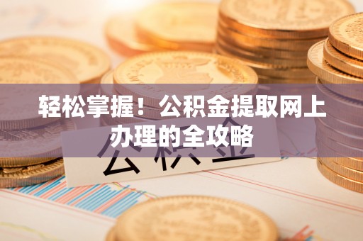 易门轻松掌握！公积金提取网上办理的全攻略