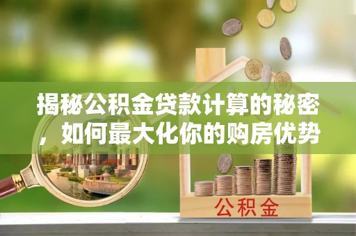易门揭秘公积金贷款计算的秘密，如何最大化你的购房优势