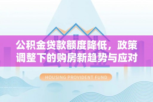 易门公积金贷款额度降低，政策调整下的购房新趋势与应对策略