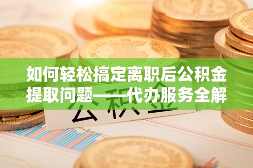 易门如何轻松搞定离职后公积金提取问题——代办服务全解析