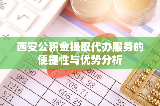易门西安公积金提取代办服务的便捷性与优势分析
