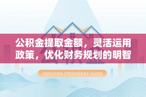 易门公积金提取金额，灵活运用政策，优化财务规划的明智选择