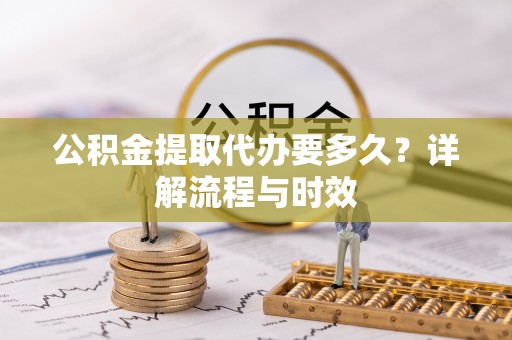 易门公积金提取代办要多久？详解流程与时效